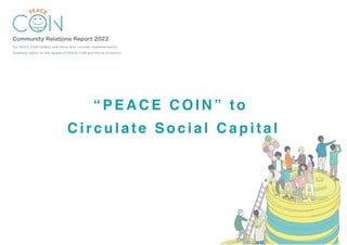 Community Relations Report 2022
For PEACE COIN holders and those who consider implementation
Summary report on the spread of PEACE COIN and future prospects
“PEACE COIN” to
Circulate Social Capital
 