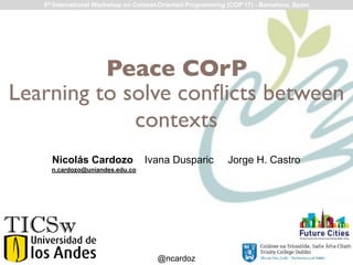 @ncardoz
TICSw
Peace COrP
Nicolás Cardozo Ivana Dusparic Jorge H. Castro
Learning to solve conﬂicts between
contexts
9th International Workshop on Context-Oriented Programming (COP’17) - Barcelona, Spain
n.cardozo@uniandes.edu.co
 