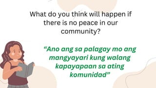 What do you think will happen if
there is no peace in our
community?
“Ano ang sa palagay mo ang
mangyayari kung walang
kapayapaan sa ating
komunidad”
 