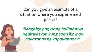 Can you give an example of a
situation where you experienced
peace?
"Magbigay ng isang halimbawa
ng sitwasyon kung saan ikaw ay
nakaranas ng kapayapaan?"
 