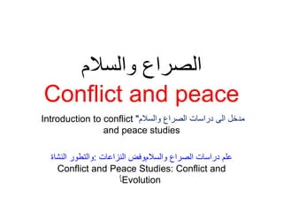 ‫والسالم‬ ‫الصراع‬
Conflict and peace
‫والسالم‬ ‫الصراع‬ ‫دراسات‬ ‫الى‬ ‫مدخل‬
"
Introduction to conflict
and peace studies
‫ﻭﺍﻟﺴﻼﻡﻭ‬ ‫ﺍﻟﺼﺮﺍﻉ‬ ‫ﺩﺭﺍﺳﺎﺕ‬ ‫ﻋﻠﻢ‬
‫فض‬
‫ﺍﻟﻨﺰﺍﻋﺎﺕ‬
:
‫ﺍﻟﻨﺸ‬ ‫ﻭﺍﻟﺘﻄﻮﺭ‬
‫اة‬
Conflict and Peace Studies: Conflict and
Evolution
‫ﺄ‬
 
