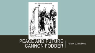 PEACE AND FUTURE
CANNON FODDER
HOZIFA ELMUSHARAF
 