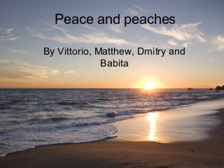 Peace and peaches
By Vittorio, Matthew, Dmitry and
Babita
 