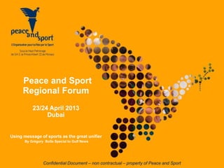 Confidential Document – non contractual – property of Peace and Sport
Peace and Sport
Regional Forum
23/24 April 2013
Dubai
Using message of sports as the great unifier
By Grégory Bolle Special to Gulf News
 