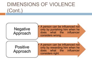 DIMENSIONS OF VIOLENCE
(Cont.)

              • A person can be influenced not
  Negative      only by punishing him when he
  Approach      does what the influencer
                considers wrong.


              • A person can be influenced not
   Positive     only by rewarding him when he
  Approach      does what the influencer
                considers right.
 