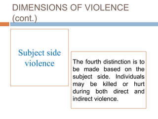 DIMENSIONS OF VIOLENCE
(cont.)


 Subject side
  violence      The fourth distinction is to
                be made based on the
                subject side. Individuals
                may be killed or hurt
                during both direct and
                indirect violence.
 