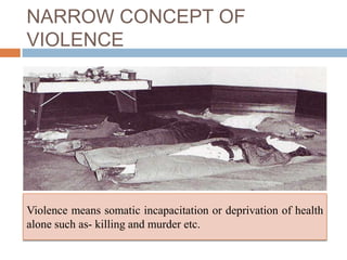 NARROW CONCEPT OF
VIOLENCE




Violence means somatic incapacitation or deprivation of health
alone such as- killing and murder etc.
 
