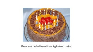 Peace smells like a freshly baked cake. 
 
