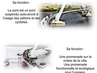 Sa fonction :
Le pont est un pont
suspendu auto-ancré à
l'usage des piétons et des
cyclistes.
Sa fonction :
Une promenade sur la
rivière de la ville,
Une promenade
fonctionnelle et écologique
 