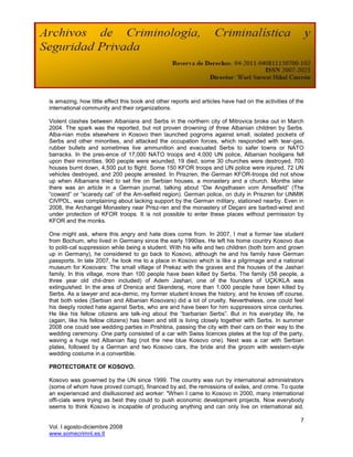 is amazing, how little effect this book and other reports and articles have had on the activities of the
international community and their organizations.

Violent clashes between Albanians and Serbs in the northern city of Mitrovica broke out in March
2004. The spark was the reported, but not proven drowning of three Albanian children by Serbs.
Alba-nian mobs elsewhere in Kosovo then launched pogroms against small, isolated pockets of
Serbs and other minorities, and attacked the occupation forces, which responded with tear-gas,
rubber bullets and sometimes live ammunition and evacuated Serbs to safer towns or NATO
barracks. In the pres-ence of 17,000 NATO troops and 4,000 UN police, Albanian hooligans fell
upon their minorities. 900 people were wounded, 19 died, some 30 churches were destroyed, 700
houses burnt down, 4,500 put to flight. Some 150 KFOR troops and UN police were injured, 72 UN
vehicles destroyed, and 200 people arrested. In Priszren, the German KFOR-troops did not show
up when Albanians tried to set fire on Serbian houses, a monastery and a church. Months later
there was an article in a German journal, talking about ―Die Angsthasen vom Amselfeld‖ (The
―coward‖ or ―scaredy cat‖ of the Am-selfeld region). German police, on duty in Priszren for UNMIK
CIVPOL, was complaining about lacking support by the German military, stationed nearby. Even in
2008, the Archangel Monastery near Prisz-ren and the monastery of Deçani are barbed-wired and
under protection of KFOR troops. It is not possible to enter these places without permission by
KFOR and the monks.

One might ask, where this angry and hate does come from. In 2007, I met a former law student
from Bochum, who lived in Germany since the early 1990ies. He left his home country Kosovo due
to politi-cal suppression while being a student. With his wife and two children (both born and grown
up in Germany), he considered to go back to Kosovo, although he and his family have German
passports. In late 2007, he took me to a place in Kosovo which is like a pilgrimage and a national
museum for Kosovars: The small village of Prekaz with the graves and the houses of the Jashari
family. In this village, more than 100 people have been killed by Serbs. The family (58 people, a
three year old chil-dren included) of Adem Jashari, one of the founders of UÇK/KLA was
extinguished. In the area of Drenica and Skenderaj, more than 1.000 people have been killed by
Serbs. As a lawyer and aca-demic, my former student knows the history, and he knows off course,
that both sides (Serbian and Albanian Kosovars) did a lot of cruelty. Nevertheless, one could feel
his deeply rooted hate against Serbs, who are and have been for him suppressors since centuries.
He like his fellow citizens are talk-ing about the ―barbarian Serbs‖. But in his everyday life, he
(again, like his fellow citizens) has been and still is living closely together with Serbs. In summer
2008 one could see wedding parties in Prishtina, passing the city with their cars on their way to the
wedding ceremony. One party consisted of a car with Swiss licences plates at the top of the party,
waving a huge red Albanian flag (not the new blue Kosovo one). Next was a car with Serbian
plates, followed by a German and two Kosovo cars, the bride and the groom with western-style
wedding costume in a convertible.

PROTECTORATE OF KOSOVO.

Kosovo was governed by the UN since 1999. The country was run by international administrators
(some of whom have proved corrupt), financed by aid, the remissions of exiles, and crime. To quote
an experienced and disillusioned aid worker: "When I came to Kosovo in 2000, many international
offi-cials were trying as best they could to push economic development projects. Now everybody
seems to think Kosovo is incapable of producing anything and can only live on international aid,

                                                                                                      7
Vol. I agosto-diciembre 2008
www.somecrimnl.es.tl
 