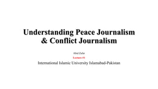 Understanding Peace Journalism
& Conflict Journalism
Abid Zafar
Lecture #1
International Islamic University Islamabad-Pakistan
 