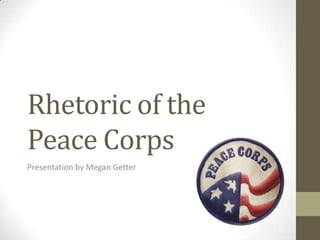 Rhetoric of the
Peace Corps
Presentation by Megan Getter
 