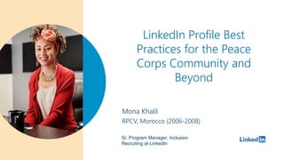 LinkedIn Profile Best
Practices for the Peace
Corps Community and
Beyond
Mona Khalil
RPCV, Morocco (2006-2008)
Sr. Program Manager, Inclusion
Recruiting at LinkedIn
 