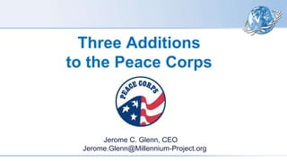 Three Additions
to the Peace Corps
Jerome C. Glenn, CEO
Jerome.Glenn@Millennium-Project.org
 