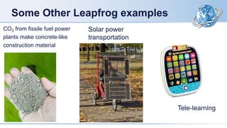Some Other Leapfrog examples
CO2 from fissile fuel power
plants make concrete-like
construction material
Solar power
transportation
Tele-learning
 