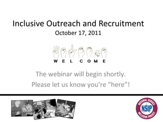 Inclusive Outreach and Recruitment October 17, 2011 The webinar will begin shortly.  Please let us know you’re “here”!  