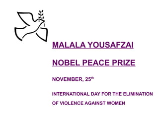 MALALA YOUSAFZAI
NOBEL PEACE PRIZE
NOVEMBER, 25th
INTERNATIONAL DAY FOR THE ELIMINATION
OF VIOLENCE AGAINST WOMEN
 