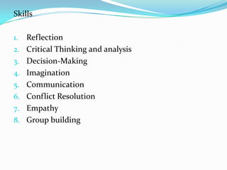Skills
1.
2.

3.
4.
5.

6.
7.
8.

Reflection
Critical Thinking and analysis
Decision-Making
Imagination
Communication
Conflict Resolution
Empathy
Group building

 