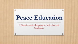 Peace Education 
A Transformative Response to Major Societal 
Challenges 
 
