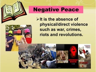 It is the absence of
physical/direct violence
such as war, crimes,
riots and revolutions.
Negative Peace
 
