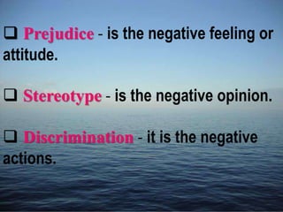  Prejudice - is the negative feeling or
attitude.
 Stereotype - is the negative opinion.
 Discrimination - it is the negative
actions.
 