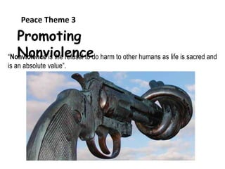 Promoting
Nonviolence“Nonviolence is the refusal to do harm to other humans as life is sacred and
is an absolute value”.
Peace Theme 3
 