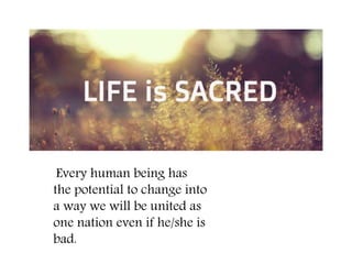 Every human being has
the potential to change into
a way we will be united as
one nation even if he/she is
bad.
 