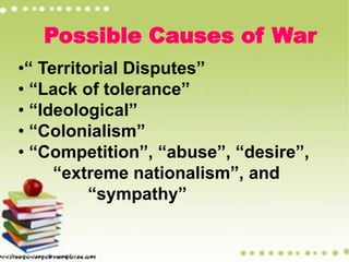Possible Causes of War
•“ Territorial Disputes”
• “Lack of tolerance”
• “Ideological”
• “Colonialism”
• “Competition”, “abuse”, “desire”,
“extreme nationalism”, and
“sympathy”
 