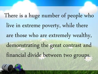 There is a huge number of people who
live in extreme poverty, while there
are those who are extremely wealthy,
demonstrating the great contrast and
financial divide between two groups.
 