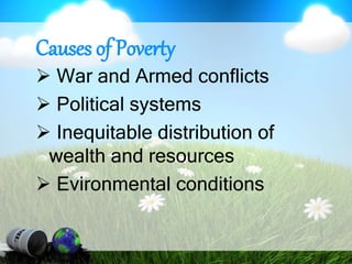 Causes of Poverty
 War and Armed conflicts
 Political systems
 Inequitable distribution of
wealth and resources
 Evironmental conditions
 