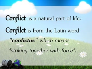 Conflict is a natural part of life.
Confilct is from the Latin word
"confictus" which means
"striking together with force".
 