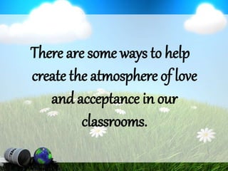 There are some ways to help
create the atmosphere of love
and acceptance in our
classrooms.
 