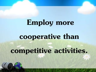 Employ more
cooperative than
competitive activities.
 
