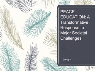 PEACE
EDUCATION: A
Transformative
Response to
Major Societal
Challenges
Group 4
 