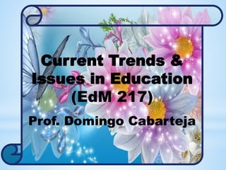 Current Trends &
Issues in Education
(EdM 217)
Prof. Domingo Cabarteja
 