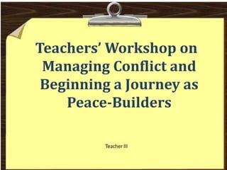 Teachers’ Workshop on
Managing Conflict and
Beginning a Journey as
Peace-Builders
 