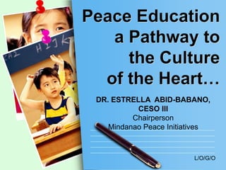 Peace Education
a Pathway to
the Culture
of the Heart…
DR. ESTRELLA ABID-BABANO,
CESO III
Chairperson
Mindanao Peace Initiatives

L/O/G/O

 