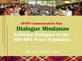 OPAPP Communications Plan     Dialogue Mindanaw Reflective Dialogues on the  GRP-MILF Peace Negotiation   Alta Cebu, Cordova, Cebu 