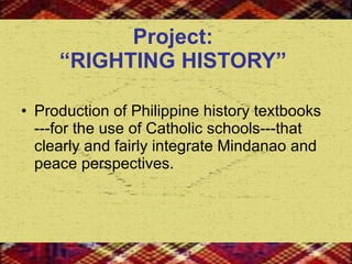 Project:  “RIGHTING HISTORY”   Production of Philippine history textbooks  ---for the use of Catholic schools---that clearly and fairly integrate Mindanao and peace perspectives.  