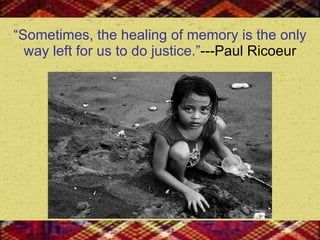 “ Sometimes, the healing of memory is the only way left for us to do justice.” ---Paul Ricoeur 