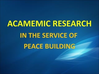 ACAMEMIC RESEARCH IN THE SERVICE OF  PEACE BUILDING 