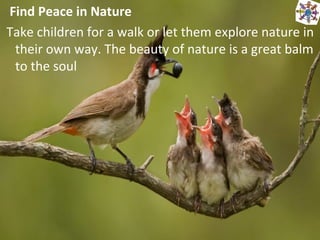Find Peace in Nature
Take children for a walk or let them explore nature in
their own way. The beauty of nature is a great balm
to the soul
 