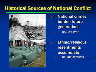 Historical Sources of National Conflict
o National crimes
burden future
generations.
o US Civil War
o Ethnic/religious
resentments
accumulate.
o Balkan conflicts
 