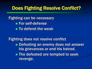 Does Fighting Resolve Conflict?
Fighting can be necessary
 For self-defense
 To defend the weak
Fighting does not resolve conflict
 Defeating an enemy does not answer
his grievances or end his hatred.
 The defeated are tempted to seek
revenge.
 
