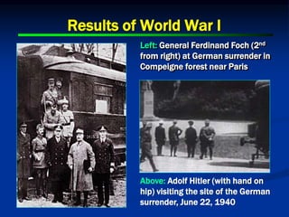 Results of World War I
Left: General Ferdinand Foch (2nd
from right) at German surrender in
Compeigne forest near Paris
Above: Adolf Hitler (with hand on
hip) visiting the site of the German
surrender, June 22, 1940
 