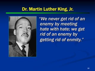 19
“We never get rid of an
enemy by meeting
hate with hate; we get
rid of an enemy by
getting rid of enmity.”
Dr. Martin Luther King, Jr.
 