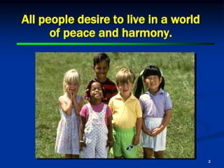 2
All people desire to live in a world
of peace and harmony.
 