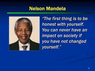 9
Nelson Mandela
“The first thing is to be
honest with yourself.
You can never have an
impact on society if
you have not changed
yourself.”
 
