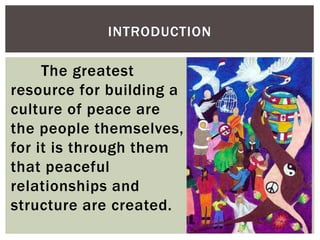 The greatest
resource for building a
culture of peace are
the people themselves,
for it is through them
that peaceful
relationships and
structure are created.
INTRODUCTION
 