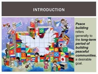 INTRODUCTION
Peace
building
refers
generally to
the long-term
period of
building
peaceful
communities,
a desirable
goal.
 